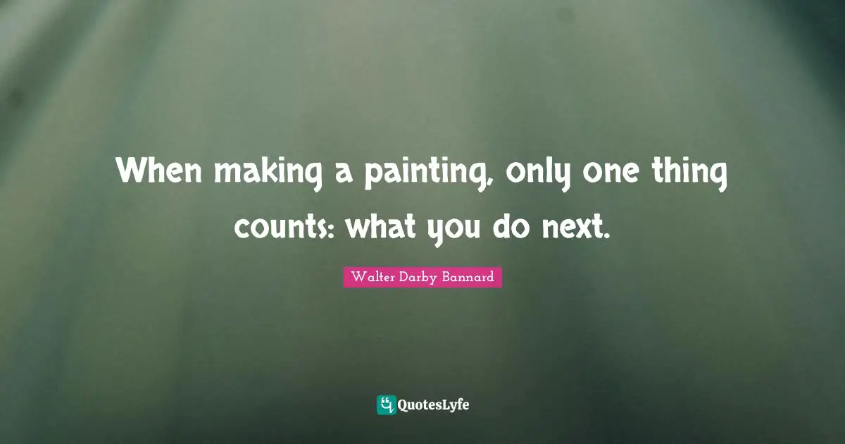 Walter Darby Bannard Quotes: "When making a painting, only one thing counts: what you do next."