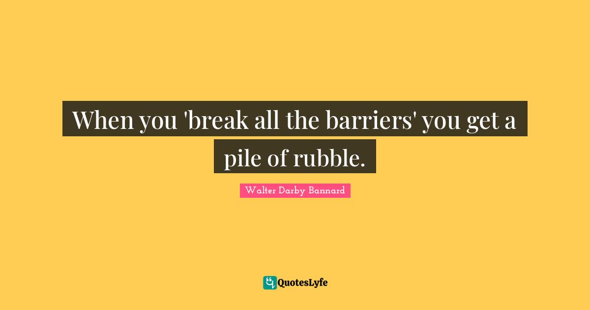 Break Barriers Quotes: "When you 'break all the barriers' you get a pile of rubble."