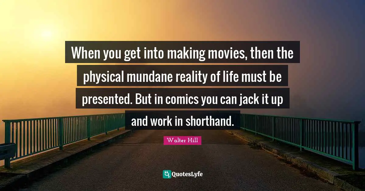 Reality Of Life Quotes: "When you get into making movies, then the physical mundane reality of life must be presented. But in comics you can jack it up and work in shorthand."