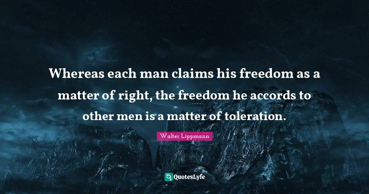 Whereas each man claims his freedom as a matter of right, the freedom he accords to other men is a matter of toleration.