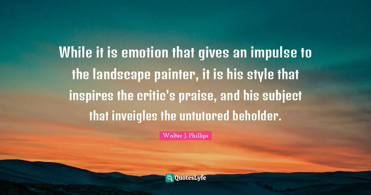 While it is emotion that gives an impulse to the landscape painter, it is his style that inspires the critic's praise, and his subject that inveigles the untutored beholder.