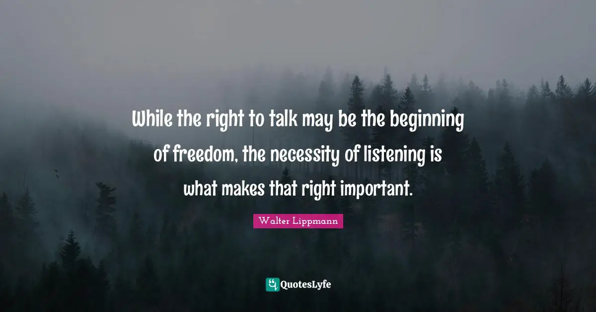 Walter Lippmann Quotes: "While the right to talk may be the beginning of freedom, the necessity of listening is what makes that right important."