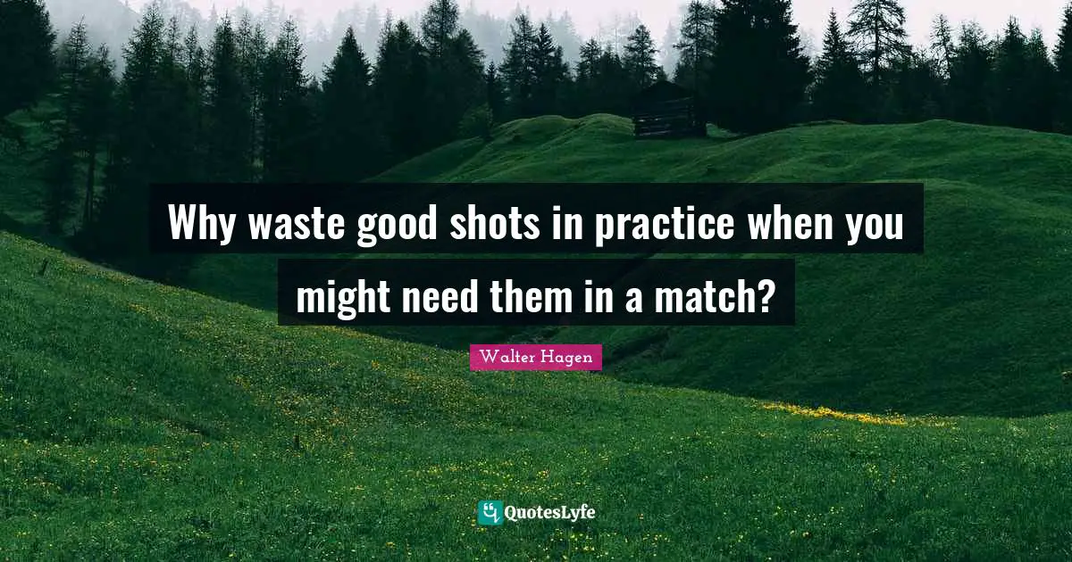 Why waste good shots in practice when you might need them in a match?