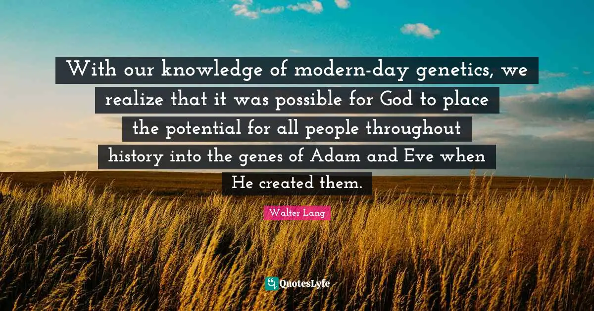 With our knowledge of modern-day genetics, we realize that it was possible for God to place the potential for all people throughout history into the genes of Adam and Eve when He created them.