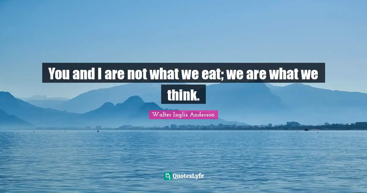 You and I are not what we eat; we are what we think.