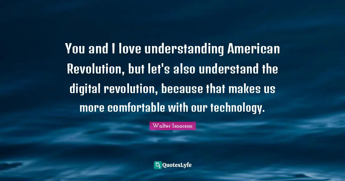 American Revolution Quotes: "You and I love understanding American Revolution, but let's also understand the digital revolution, because that makes us more comfortable with our technology."