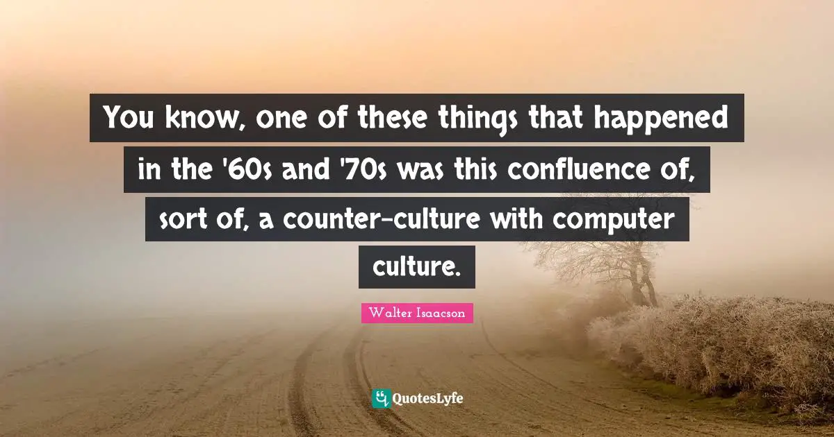 Confluence Quotes: "You know, one of these things that happened in the '60s and '70s was this confluence of, sort of, a counter-culture with computer culture."