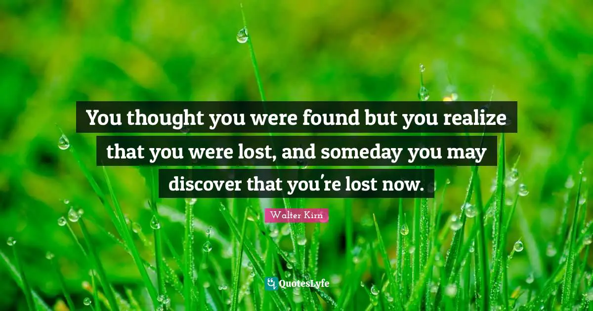 You thought you were found but you realize that you were lost, and someday you may discover that you're lost now.