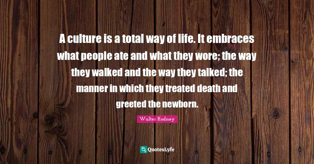 Treated Quotes: "A culture is a total way of life. It embraces what people ate and what they wore; the way they walked and the way they talked; the manner in which they treated death and greeted the newborn."