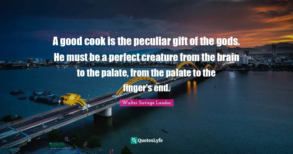 Walter Savage Landor Quotes: "A good cook is the peculiar gift of the gods. He must be a perfect creature from the brain to the palate, from the palate to the finger's end."