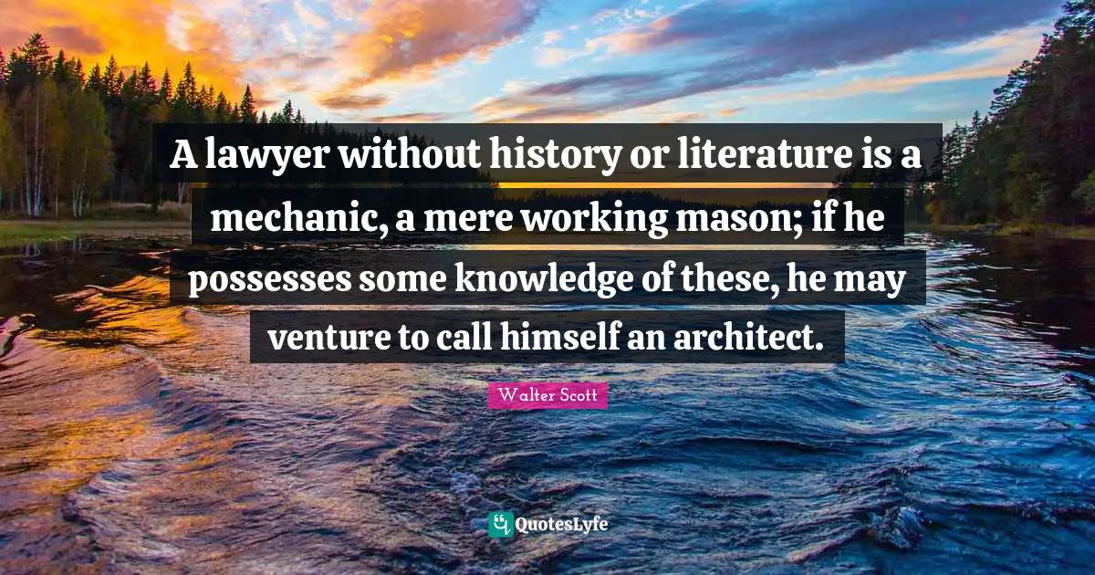 A lawyer without history or literature is a mechanic, a mere working mason; if he possesses some knowledge of these, he may venture to call himself an architect.