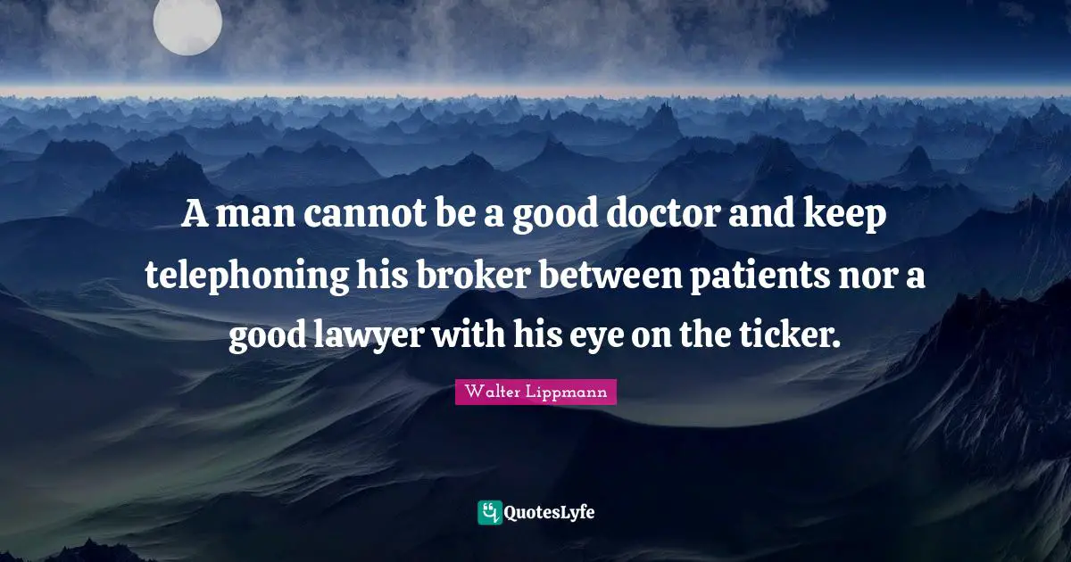 A man cannot be a good doctor and keep telephoning his broker between patients nor a good lawyer with his eye on the ticker.