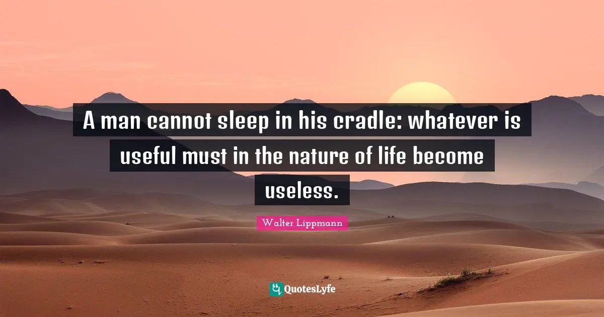 A man cannot sleep in his cradle: whatever is useful must in the nature of life become useless.