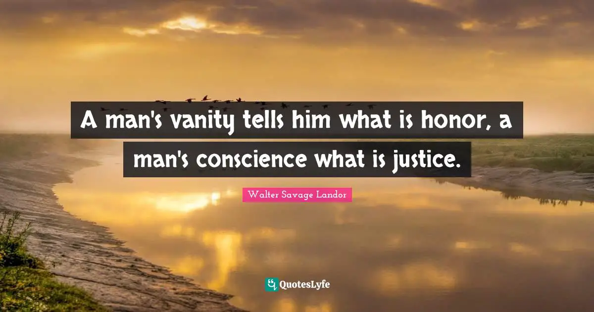 Walter Savage Landor Quotes: "A man's vanity tells him what is honor, a man's conscience what is justice."