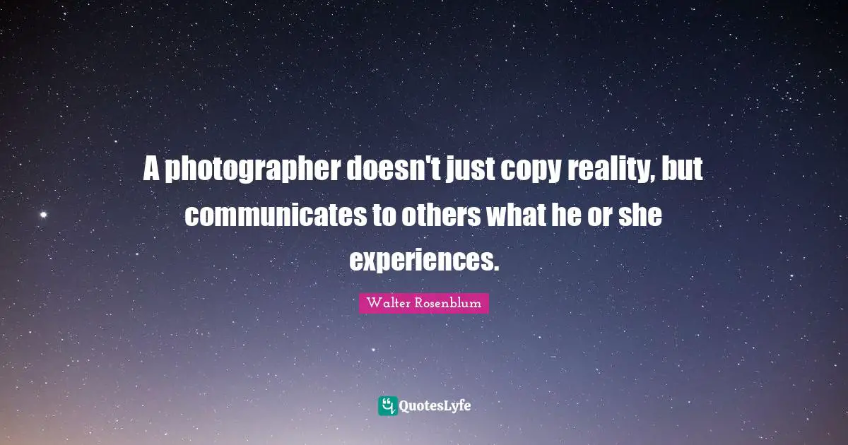 A photographer doesn't just copy reality, but communicates to others what he or she experiences.