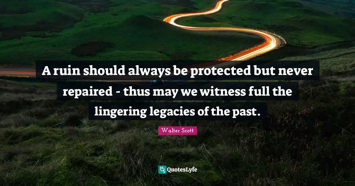 Lingering Quotes: "A ruin should always be protected but never repaired - thus may we witness full the lingering legacies of the past."
