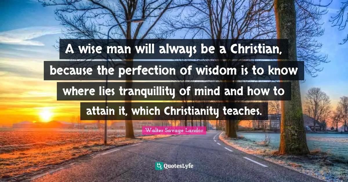 A wise man will always be a Christian, because the perfection of wisdom is to know where lies tranquillity of mind and how to attain it, which Christianity teaches.