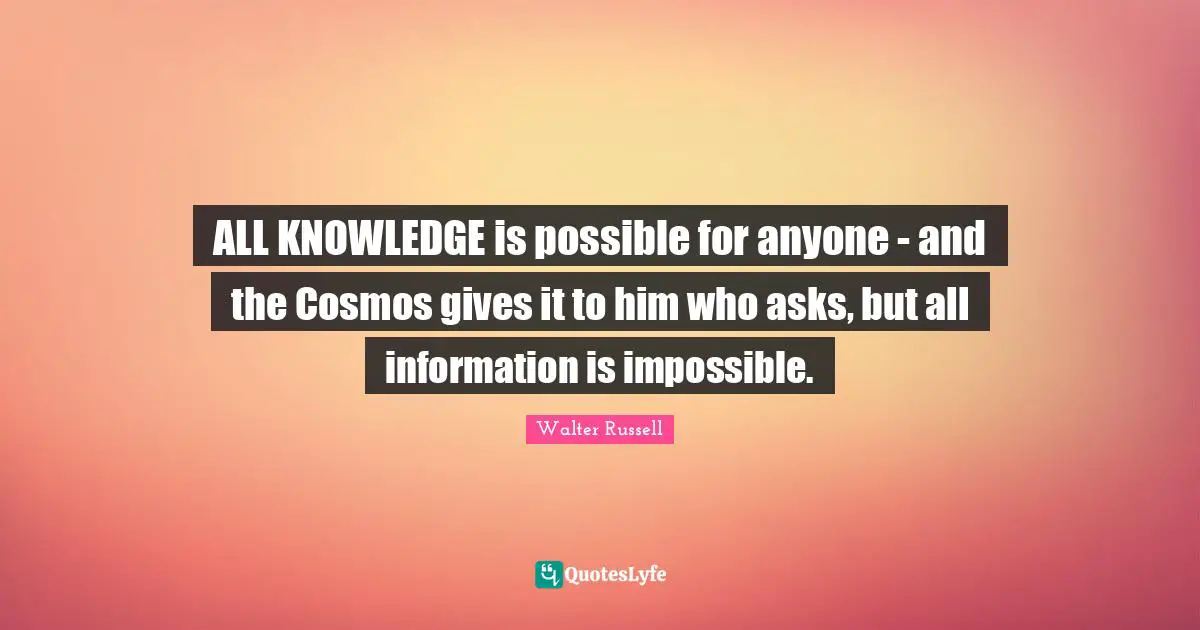 ALL KNOWLEDGE is possible for anyone - and the Cosmos gives it to him who asks, but all information is impossible.