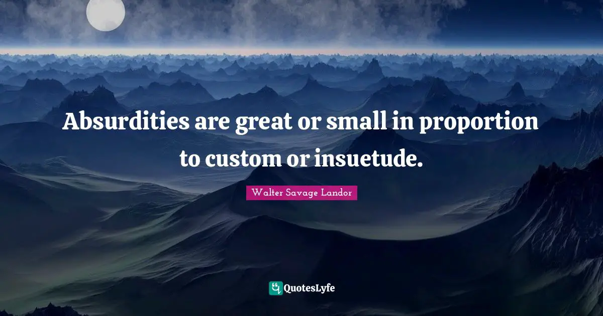 Absurdities are great or small in proportion to custom or insuetude.