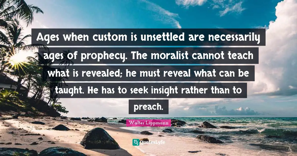 Ages when custom is unsettled are necessarily ages of prophecy. The moralist cannot teach what is revealed; he must reveal what can be taught. He has to seek insight rather than to preach.