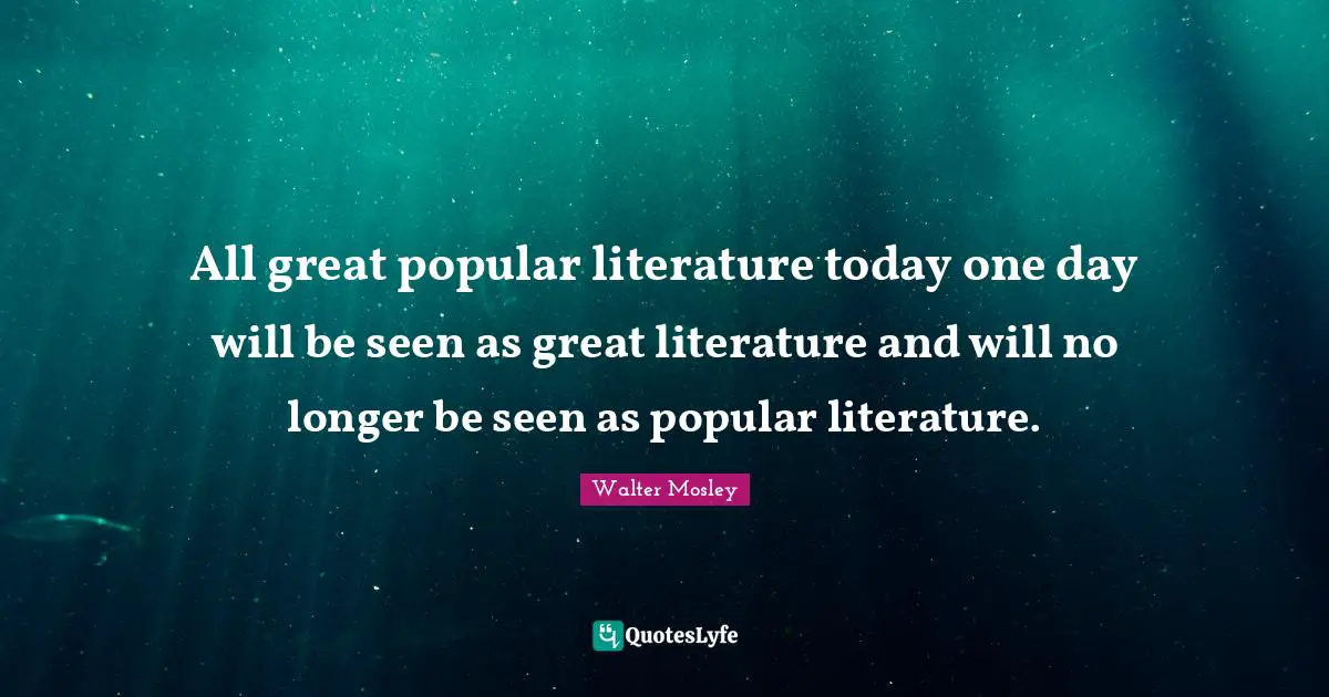 All great popular literature today one day will be seen as great literature and will no longer be seen as popular literature.