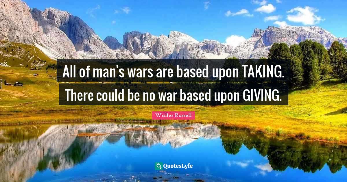 All of man's wars are based upon TAKING. There could be no war based u