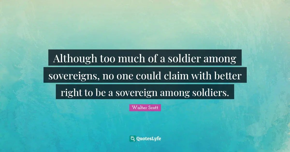 Although too much of a soldier among sovereigns, no one could claim with better right to be a sovereign among soldiers.