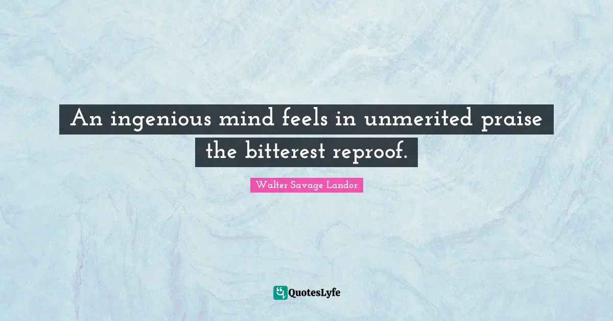 Walter Savage Landor Quotes: "An ingenious mind feels in unmerited praise the bitterest reproof."