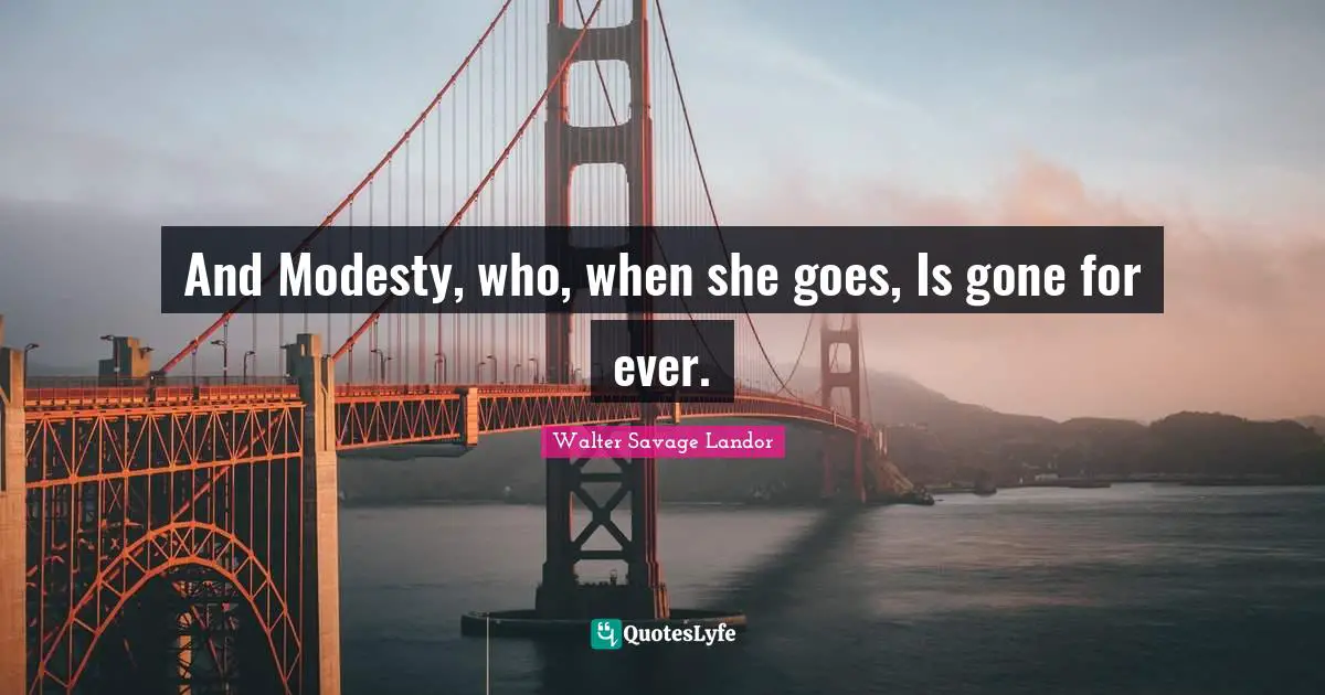 And Modesty, who, when she goes, Is gone for ever.