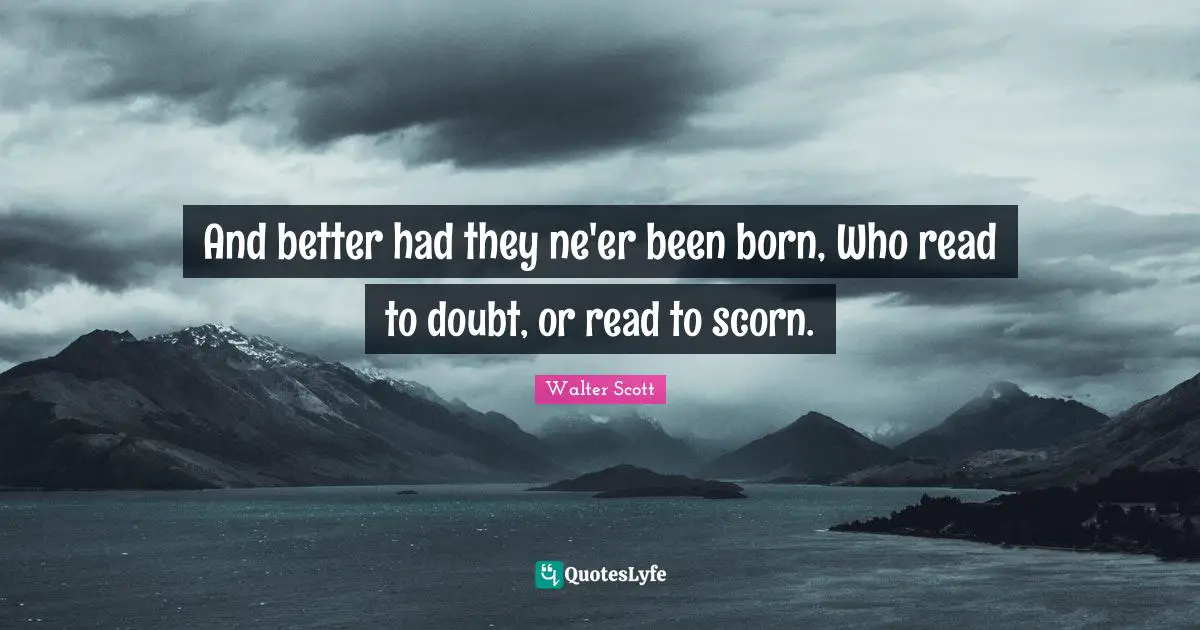 And better had they ne'er been born, Who read to doubt, or read to scorn.