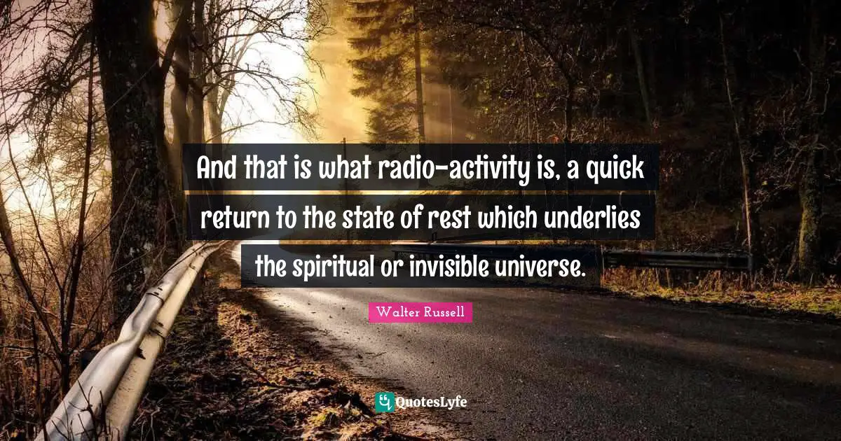 And that is what radio-activity is, a quick return to the state of rest which underlies the spiritual or invisible universe.
