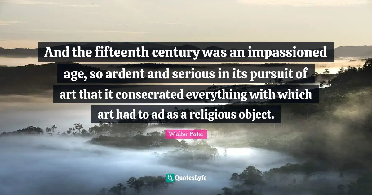Ardent Quotes: "And the fifteenth century was an impassioned age, so ardent and serious in its pursuit of art that it consecrated everything with which art had to ad as a religious object."