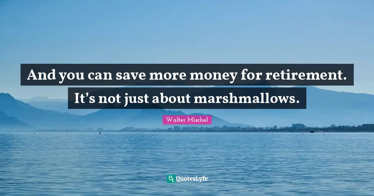 And you can save more money for retirement. It’s not just about marshmallows.