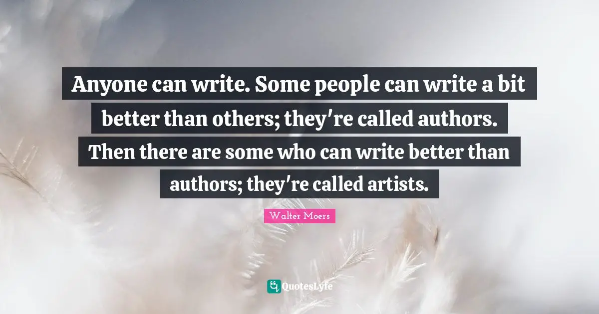 Anyone can write. Some people can write a bit better than others; they're called authors. Then there are some who can write better than authors; they're called artists.