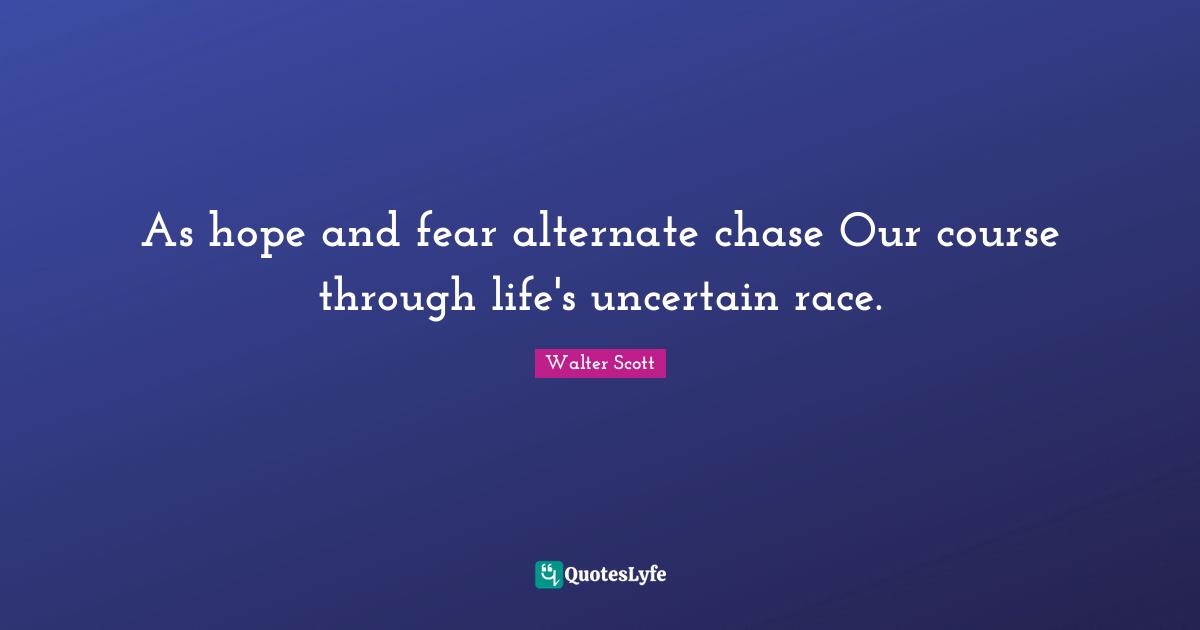 As hope and fear alternate chase Our course through life's uncertain race.