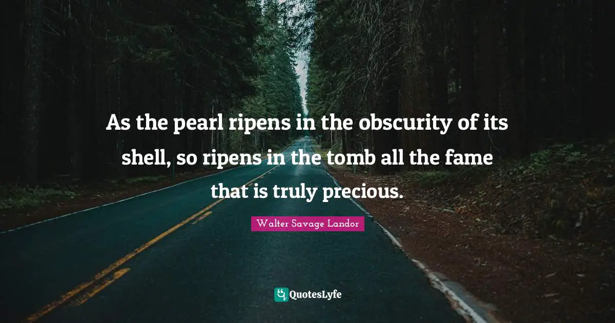 As the pearl ripens in the obscurity of its shell, so ripens in the tomb all the fame that is truly precious.