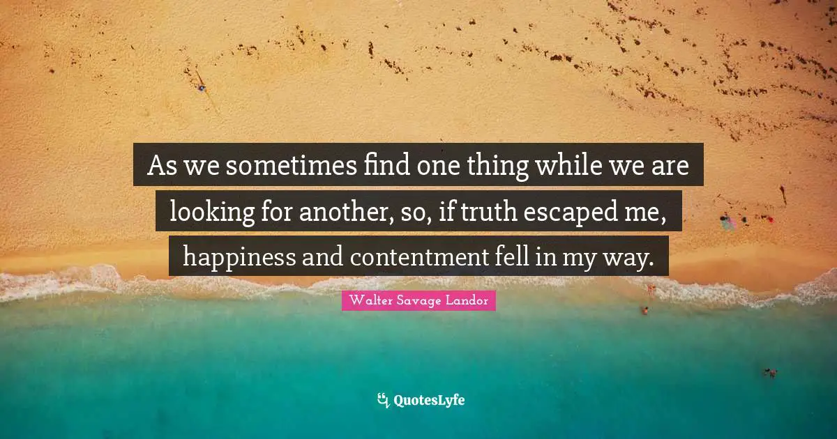As we sometimes find one thing while we are looking for another, so, if truth escaped me, happiness and contentment fell in my way.