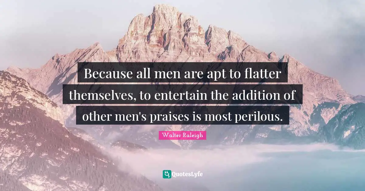 Because all men are apt to flatter themselves, to entertain the addition of other men's praises is most perilous.