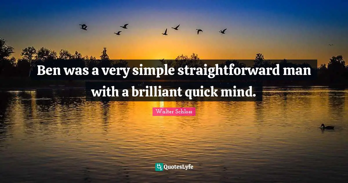 Ben was a very simple straightforward man with a brilliant quick mind.