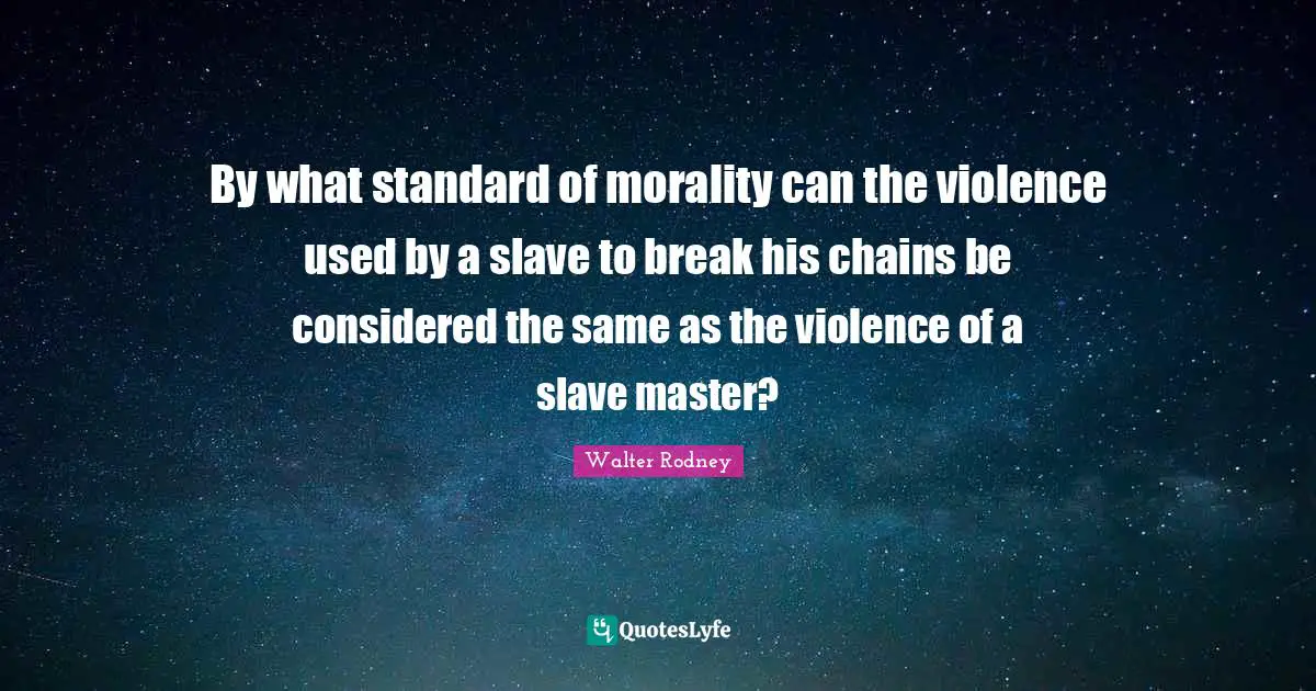 Violence Quotes: "By what standard of morality can the violence used by a slave to break his chains be considered the same as the violence of a slave master?"