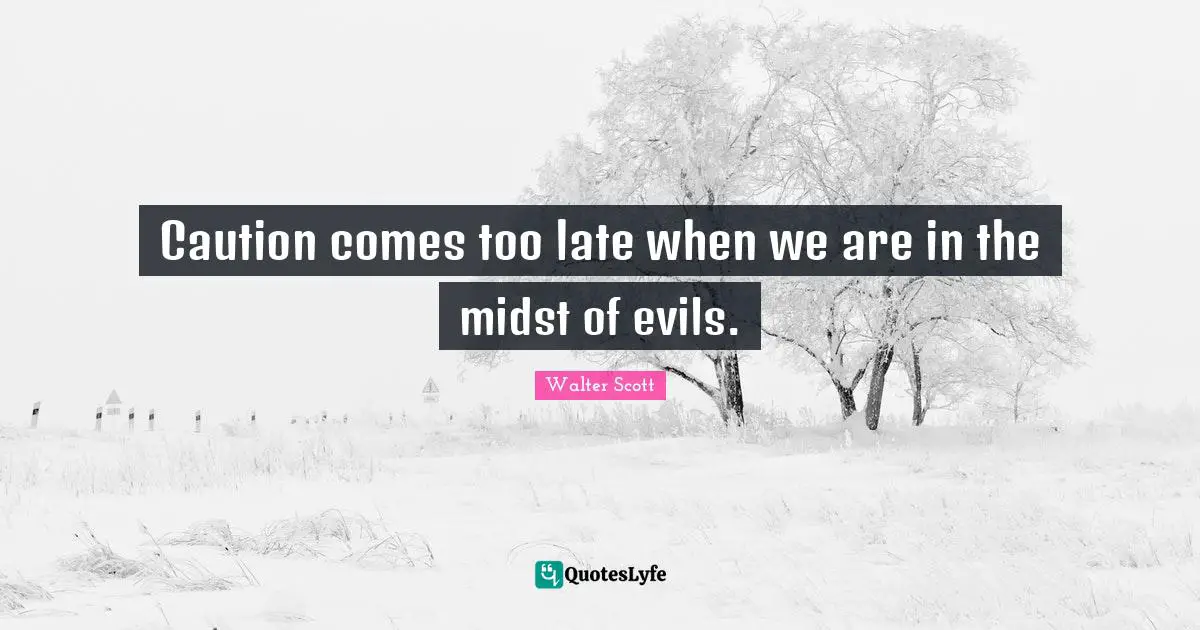 Caution comes too late when we are in the midst of evils.