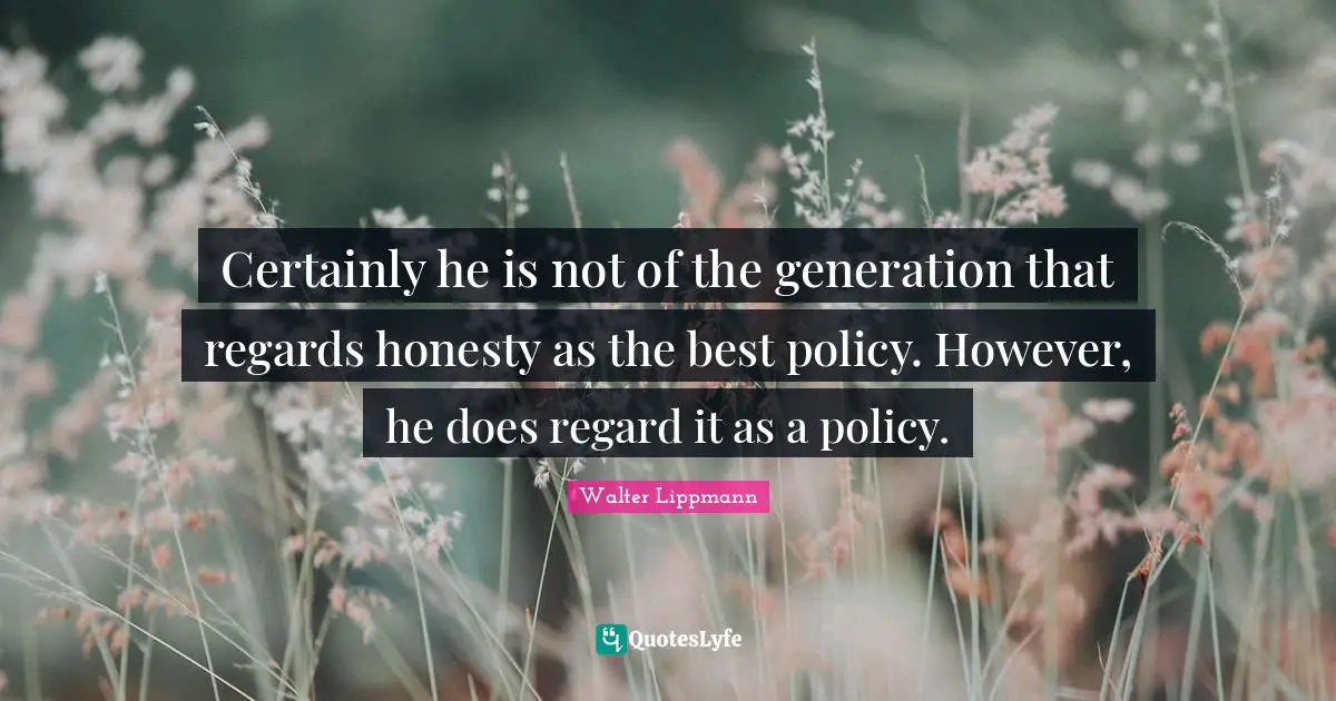 Certainly he is not of the generation that regards honesty as the best policy. However, he does regard it as a policy.
