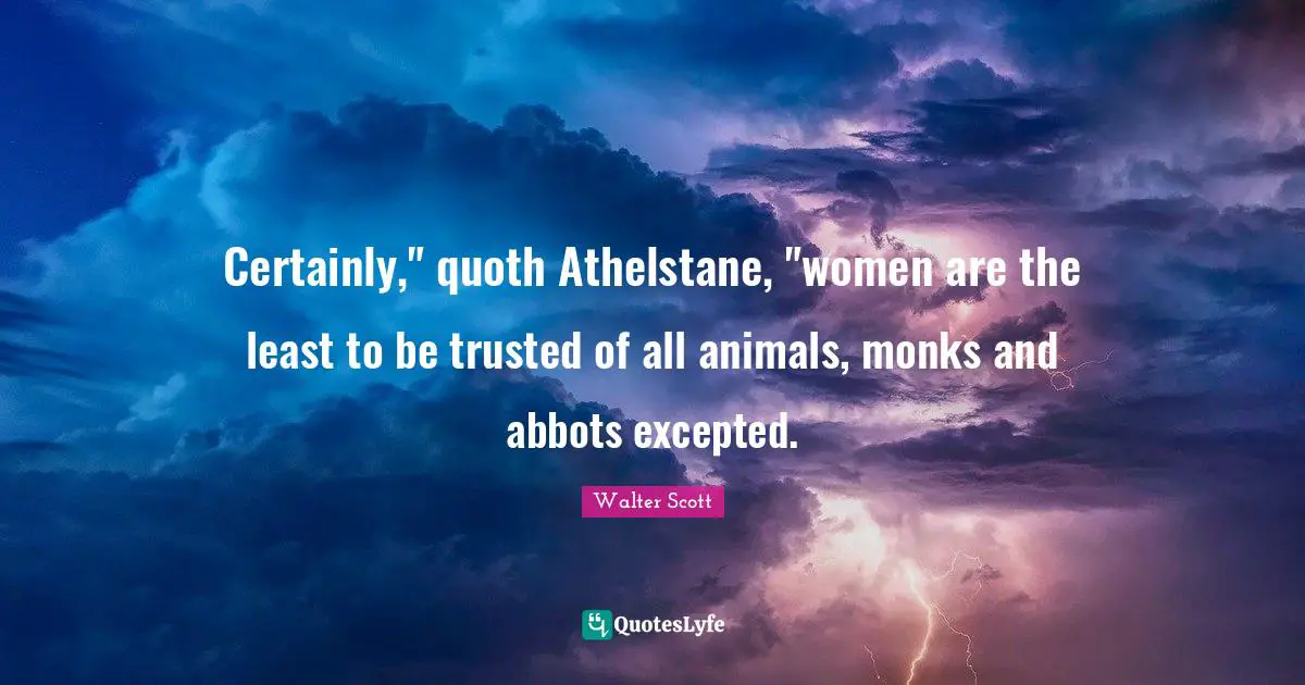 Certainly," quoth Athelstane, "women are the least to be trusted of all animals, monks and abbots excepted.