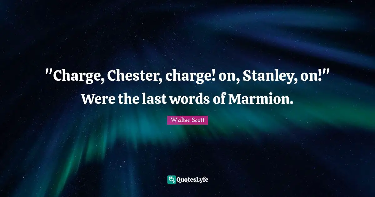 "Charge, Chester, charge! on, Stanley, on!" Were the last words of Marmion.