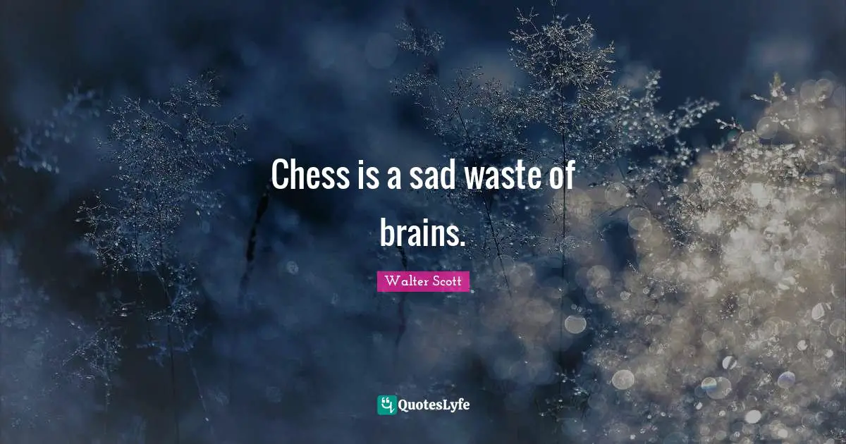 Chess is a sad waste of brains.