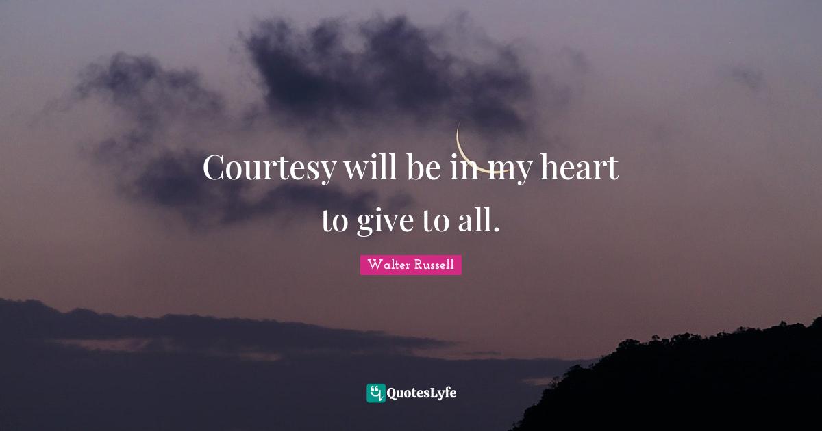 Courtesy will be in my heart to give to all.