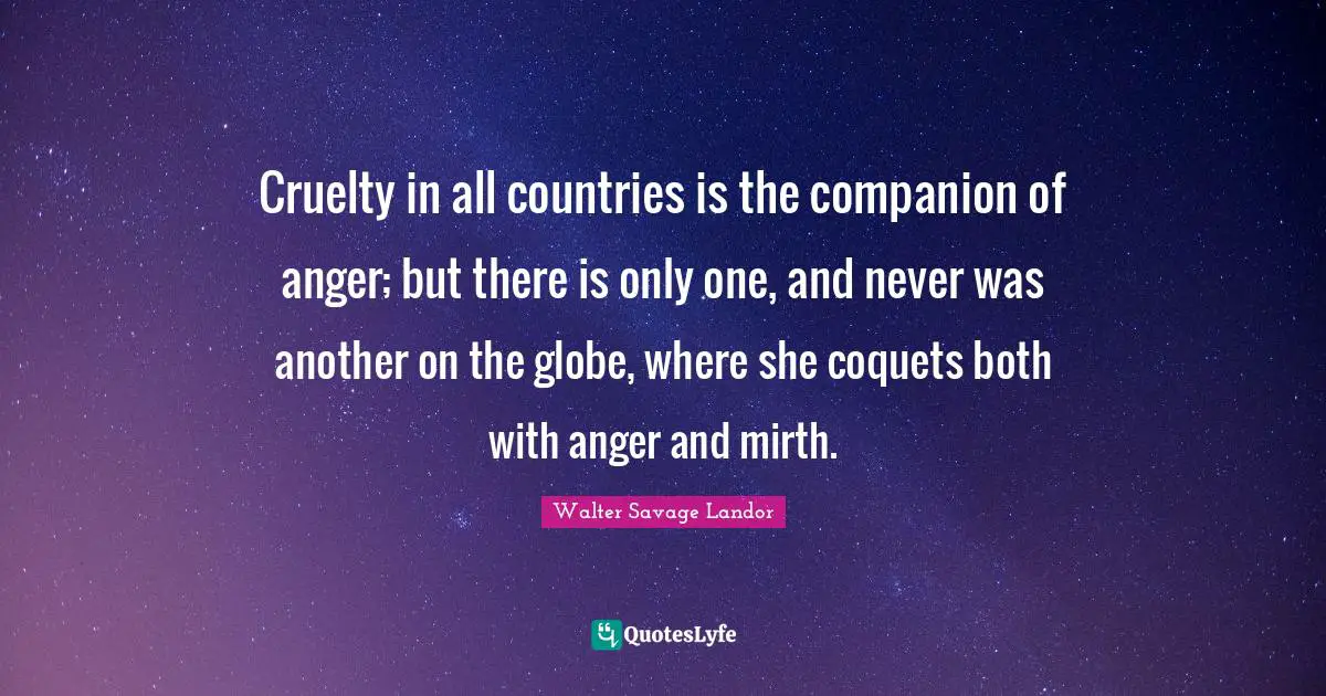Cruelty in all countries is the companion of anger; but there is only one, and never was another on the globe, where she coquets both with anger and mirth.