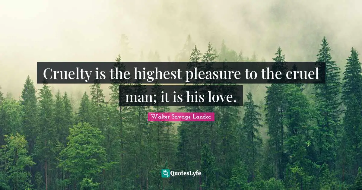 Walter Savage Landor Quotes: "Cruelty is the highest pleasure to the cruel man; it is his love."