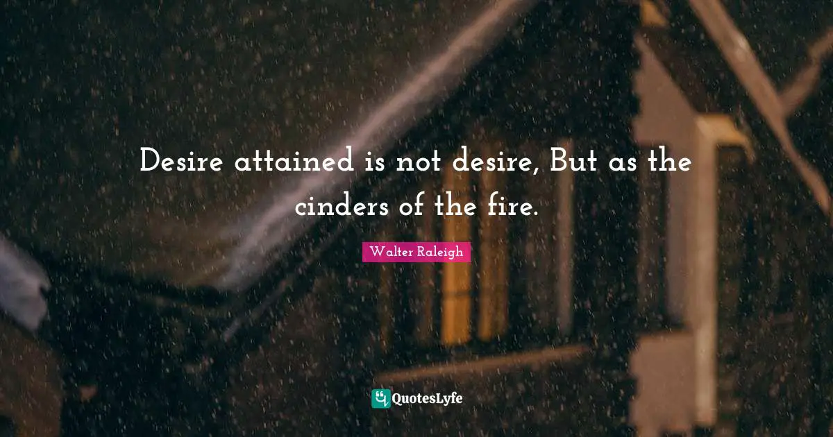 Desire attained is not desire, But as the cinders of the fire.