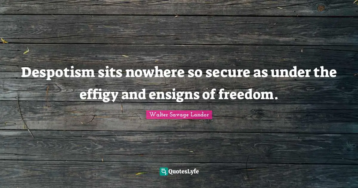 Walter Savage Landor Quotes: "Despotism sits nowhere so secure as under the effigy and ensigns of freedom."